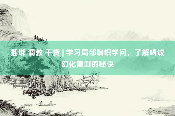 捆绑 调教 干货 | 学习局部编织学问，了解竭诚幻化莫测的秘诀