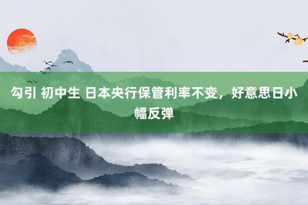 勾引 初中生 日本央行保管利率不变，好意思日小幅反弹