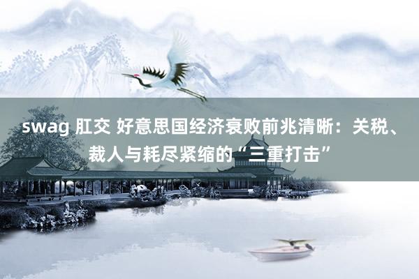 swag 肛交 好意思国经济衰败前兆清晰：关税、裁人与耗尽紧缩的“三重打击”