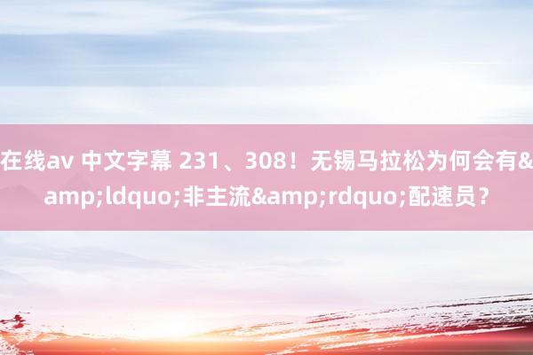 在线av 中文字幕 231、308！无锡马拉松为何会有&ldquo;非主流&rdquo;配速员？