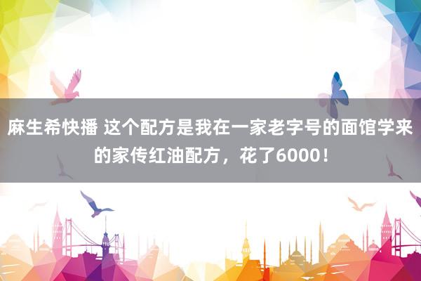 麻生希快播 这个配方是我在一家老字号的面馆学来的家传红油配方，花了6000！