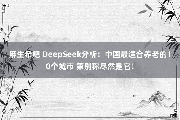 麻生希吧 DeepSeek分析：中国最适合养老的10个城市 第别称尽然是它！