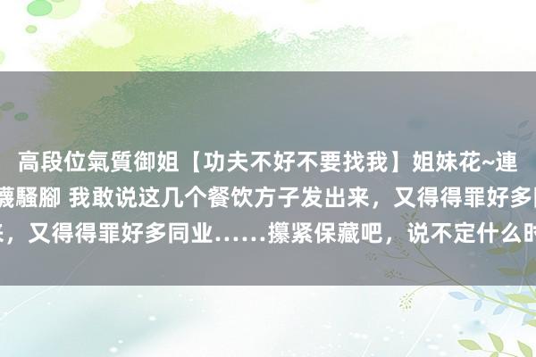 高段位氣質御姐【功夫不好不要找我】姐妹花~連體絲襪~大奶晃動~絲襪騷腳 我敢说这几个餐饮方子发出来，又得得罪好多同业……攥紧保藏吧，说不定什么时辰就删了！