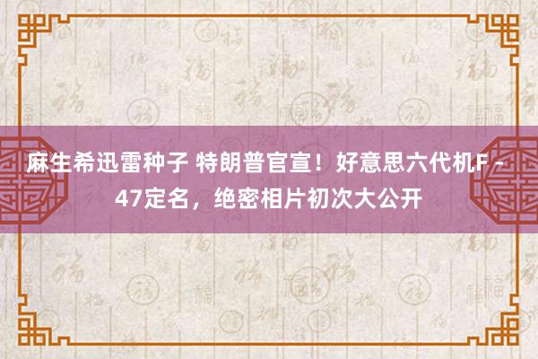 麻生希迅雷种子 特朗普官宣！好意思六代机F - 47定名，绝密相片初次大公开