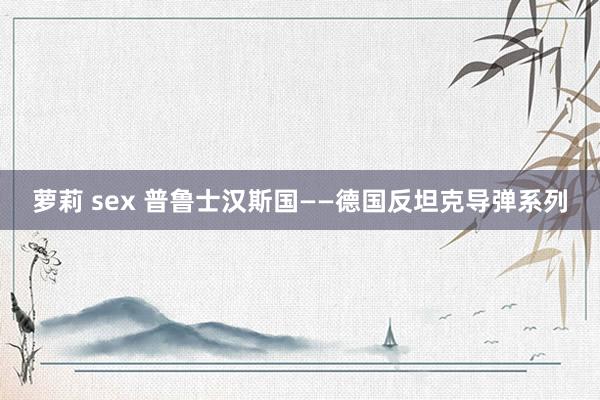 萝莉 sex 普鲁士汉斯国——德国反坦克导弹系列