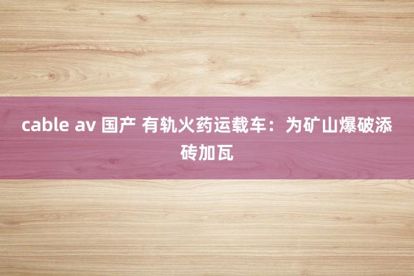 cable av 国产 有轨火药运载车：为矿山爆破添砖加瓦
