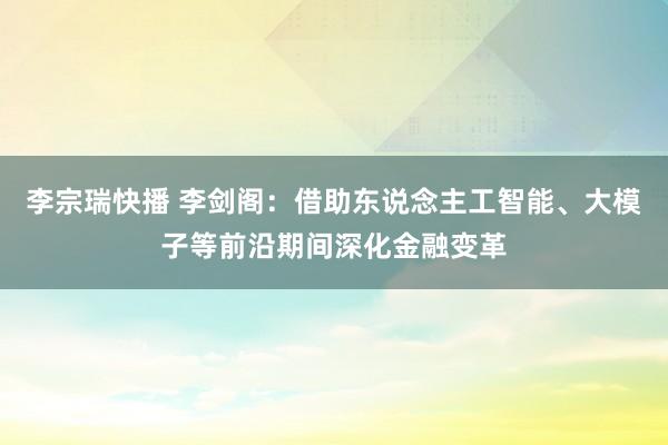 李宗瑞快播 李剑阁：借助东说念主工智能、大模子等前沿期间深化金融变革