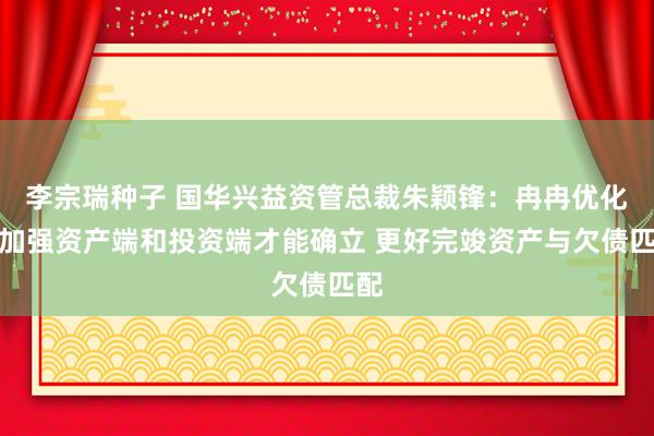 李宗瑞种子 国华兴益资管总裁朱颖锋：冉冉优化和加强资产端和投资端才能确立 更好完竣资产与欠债匹配