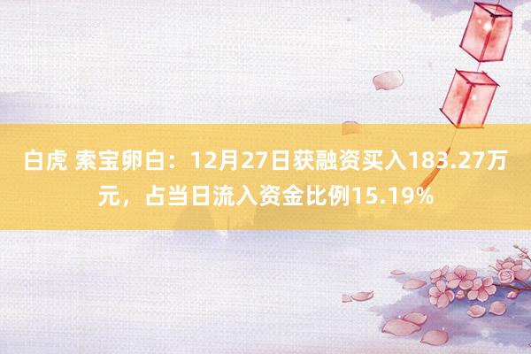 白虎 索宝卵白：12月27日获融资买入183.27万元，占当日流入资金比例15.19%