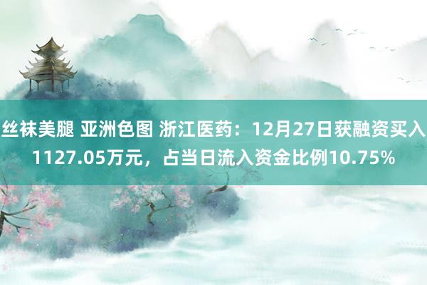 丝袜美腿 亚洲色图 浙江医药：12月27日获融资买入1127.05万元，占当日流入资金比例10.75%
