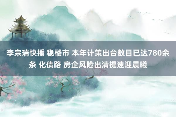 李宗瑞快播 稳楼市 本年计策出台数目已达780余条 化债路 房企风险出清提速迎晨曦