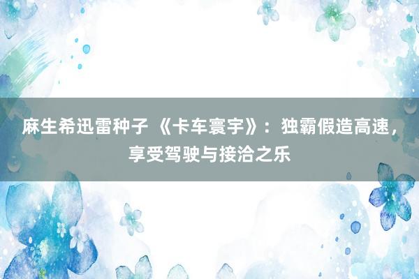 麻生希迅雷种子 《卡车寰宇》：独霸假造高速，享受驾驶与接洽之乐
