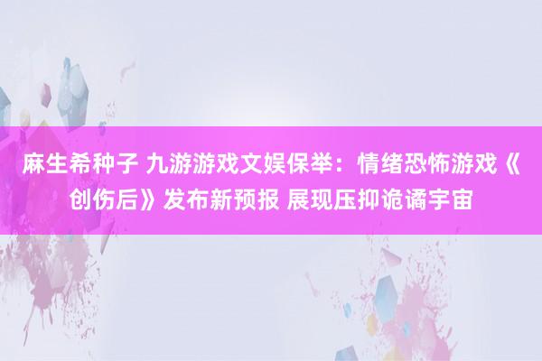 麻生希种子 九游游戏文娱保举：情绪恐怖游戏《创伤后》发布新预报 展现压抑诡谲宇宙