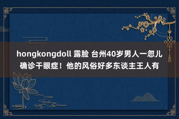 hongkongdoll 露脸 台州40岁男人一忽儿确诊干眼症！他的风俗好多东谈主王人有
