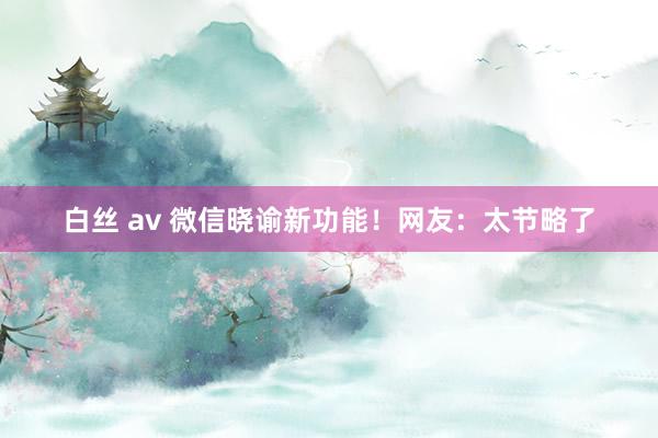 白丝 av 微信晓谕新功能！网友：太节略了