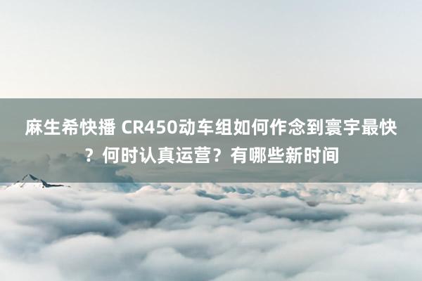 麻生希快播 CR450动车组如何作念到寰宇最快？何时认真运营？有哪些新时间