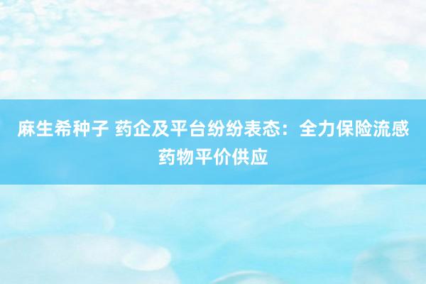 麻生希种子 药企及平台纷纷表态：全力保险流感药物平价供应