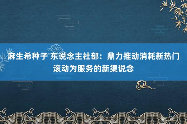 麻生希种子 东说念主社部：鼎力推动消耗新热门滚动为服务的新渠说念