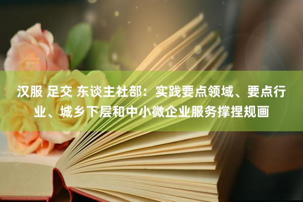 汉服 足交 东谈主社部：实践要点领域、要点行业、城乡下层和中小微企业服务撑捏规画