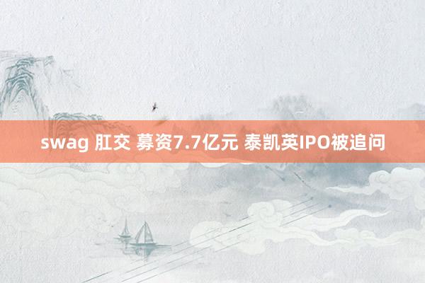 swag 肛交 募资7.7亿元 泰凯英IPO被追问