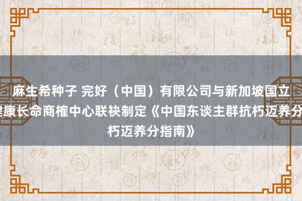 麻生希种子 完好（中国）有限公司与新加坡国立大学健康长命商榷中心联袂制定《中国东谈主群抗朽迈养分指南》