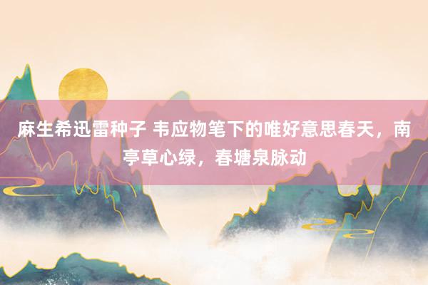 麻生希迅雷种子 韦应物笔下的唯好意思春天，南亭草心绿，春塘泉脉动