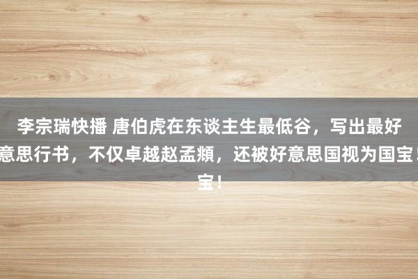 李宗瑞快播 唐伯虎在东谈主生最低谷，写出最好意思行书，不仅卓越赵孟頫，还被好意思国视为国宝！