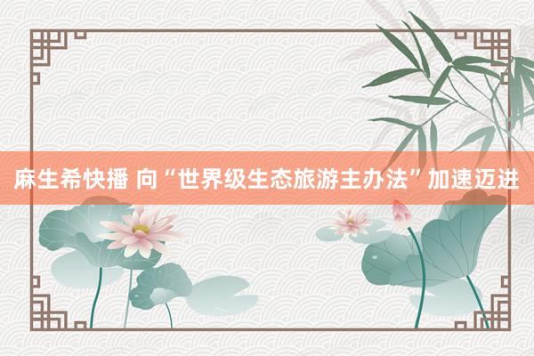 麻生希快播 向“世界级生态旅游主办法”加速迈进
