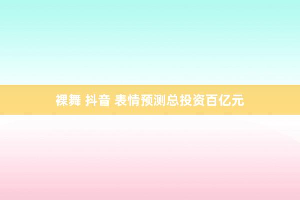 裸舞 抖音 表情预测总投资百亿元