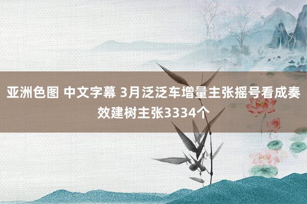 亚洲色图 中文字幕 3月泛泛车增量主张摇号看成奏效建树主张3334个