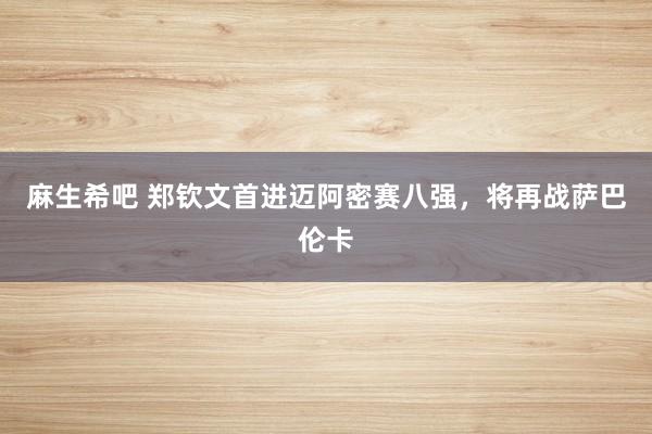 麻生希吧 郑钦文首进迈阿密赛八强，将再战萨巴伦卡