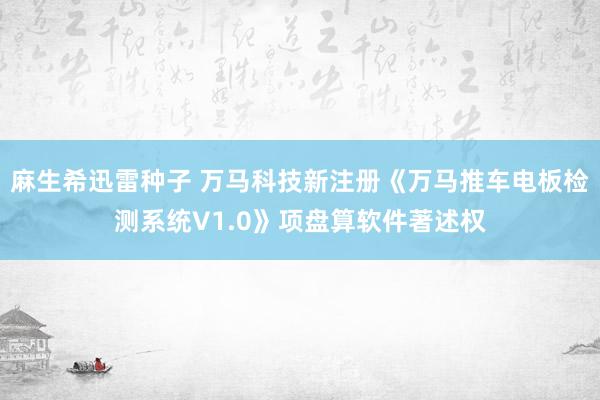 麻生希迅雷种子 万马科技新注册《万马推车电板检测系统V1.0》项盘算软件著述权