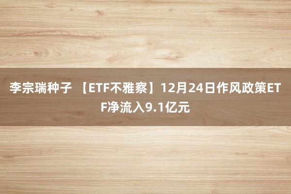 李宗瑞种子 【ETF不雅察】12月24日作风政策ETF净流入9.1亿元
