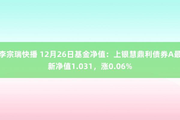 李宗瑞快播 12月26日基金净值：上银慧鼎利债券A最新净值1.031，涨0.06%