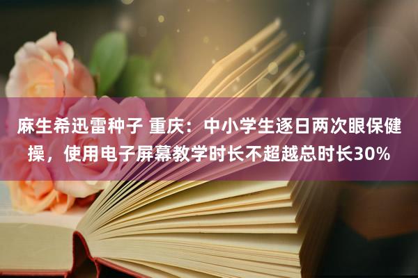 麻生希迅雷种子 重庆：中小学生逐日两次眼保健操，使用电子屏幕教学时长不超越总时长30%