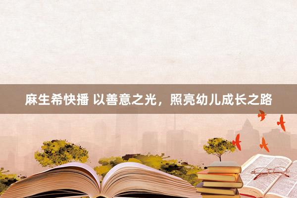 麻生希快播 以善意之光，照亮幼儿成长之路