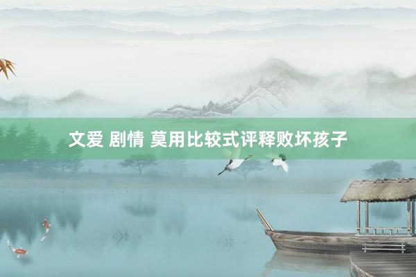 文爱 剧情 莫用比较式评释败坏孩子