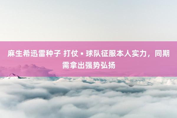 麻生希迅雷种子 打仗 • 球队征服本人实力，同期需拿出强势弘扬