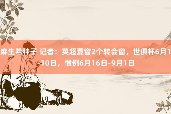 麻生希种子 记者：英超夏窗2个转会窗，世俱杯6月1-10日，惯例6月16日-9月1日