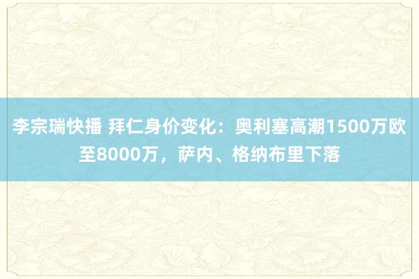李宗瑞快播 拜仁身价变化：奥利塞高潮1500万欧至8000万，萨内、格纳布里下落