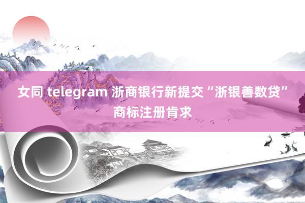 女同 telegram 浙商银行新提交“浙银善数贷”商标注册肯求