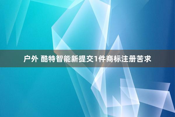户外 酷特智能新提交1件商标注册苦求