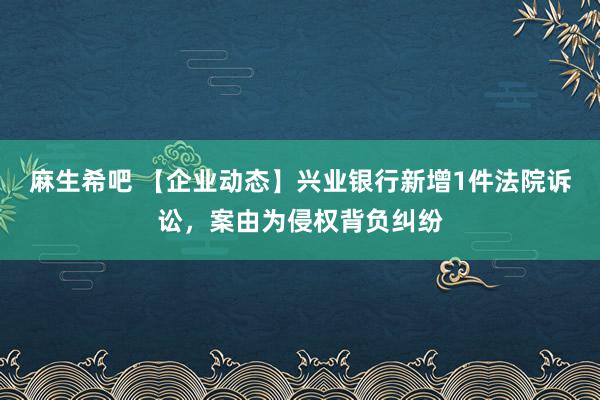 麻生希吧 【企业动态】兴业银行新增1件法院诉讼，案由为侵权背负纠纷