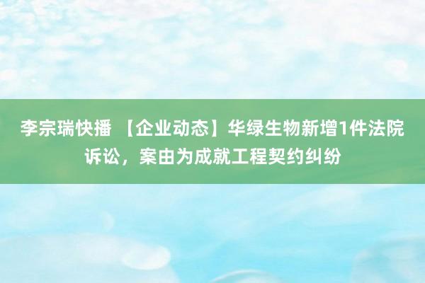 李宗瑞快播 【企业动态】华绿生物新增1件法院诉讼，案由为成就工程契约纠纷