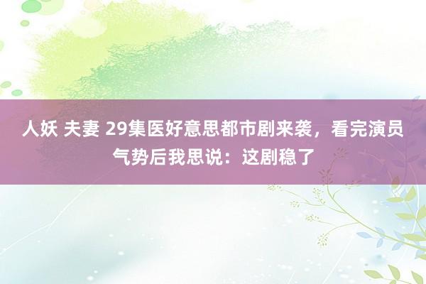 人妖 夫妻 29集医好意思都市剧来袭，看完演员气势后我思说：这剧稳了