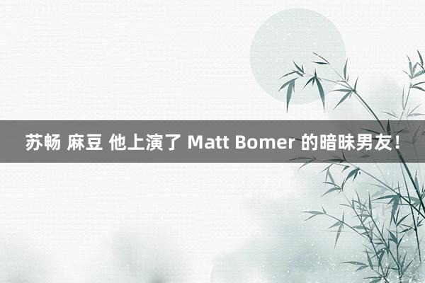 苏畅 麻豆 他上演了 Matt Bomer 的暗昧男友！