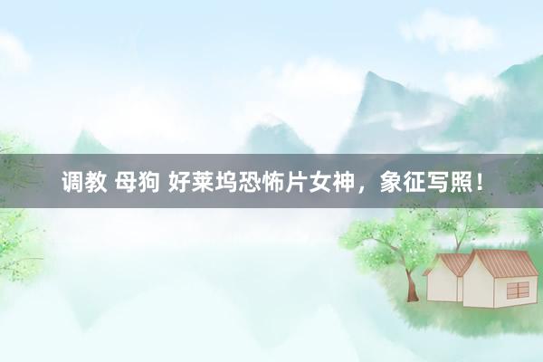调教 母狗 好莱坞恐怖片女神，象征写照！