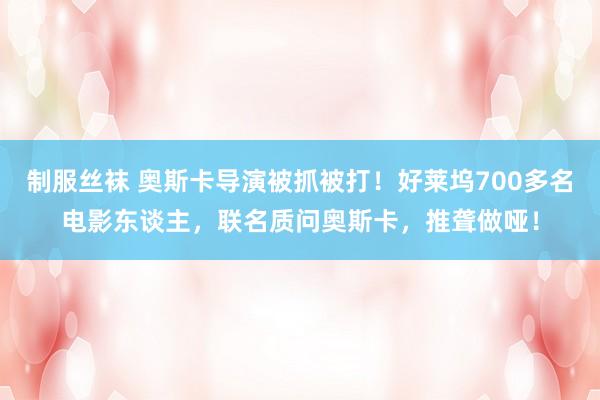 制服丝袜 奥斯卡导演被抓被打！好莱坞700多名电影东谈主，联名质问奥斯卡，推聋做哑！