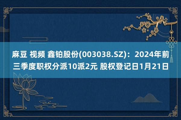 麻豆 视频 鑫铂股份(003038.SZ)：2024年前三季度职权分派10派2元 股权登记日1月21日