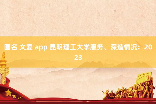匿名 文爱 app 昆明理工大学服务、深造情况：2023